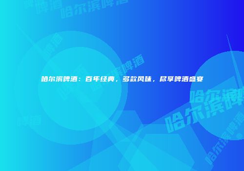 哈尔滨啤酒：百年经典，多款风味，尽享啤酒盛宴