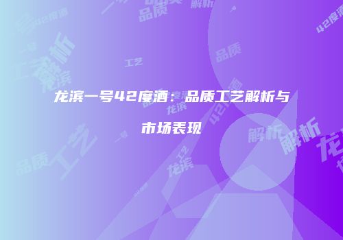 龙滨一号42度酒：品质工艺解析与市场表现