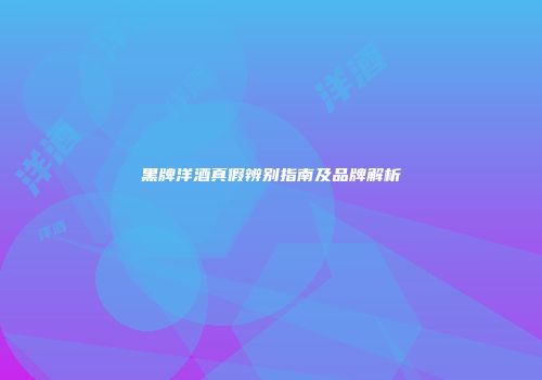 黑牌洋酒真假辨别指南及品牌解析