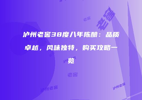 泸州老窖38度八年陈酿：品质卓越，风味独特，购买攻略一览