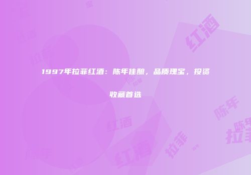 1997年拉菲红酒：陈年佳酿，品质瑰宝，投资收藏首选