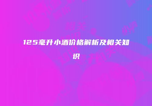 125毫升小酒价格解析及相关知识