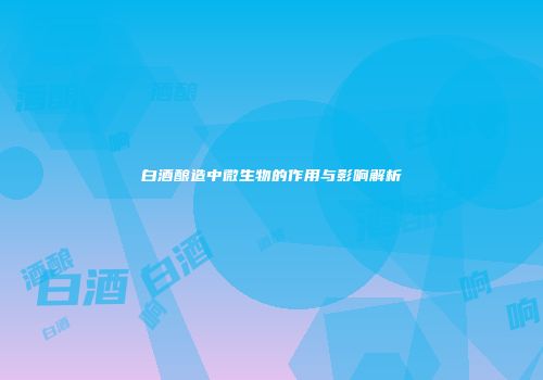 白酒酿造中微生物的作用与影响解析