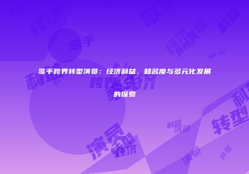 歌手跨界转型演员：经济利益、知名度与多元化发展的探索
