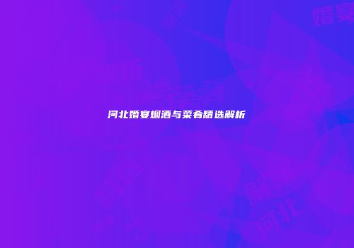 河北婚宴烟酒与菜肴精选解析