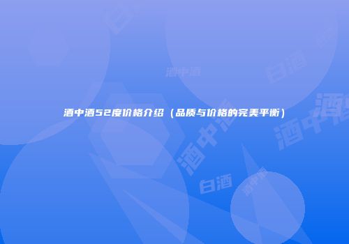 酒中酒52度价格介绍（品质与价格的完美平衡）