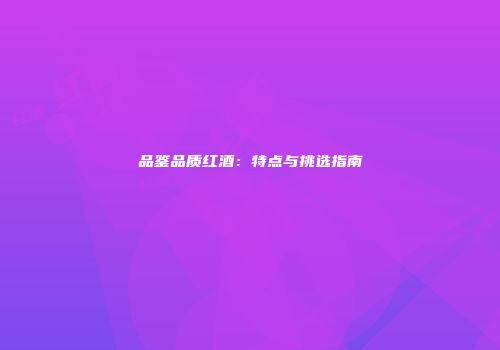 品鉴品质红酒：特点与挑选指南