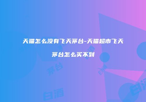 天猫怎么没有飞天茅台-天猫超市飞天茅台怎么买不到