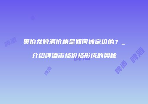 奥伯龙啤酒价格是如何被定价的？_介绍啤酒市场价格形成的奥秘