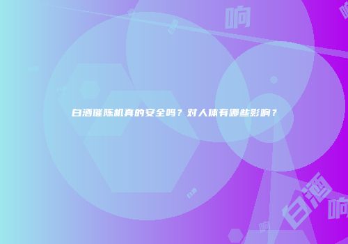 白酒催陈机真的安全吗？对人体有哪些影响？