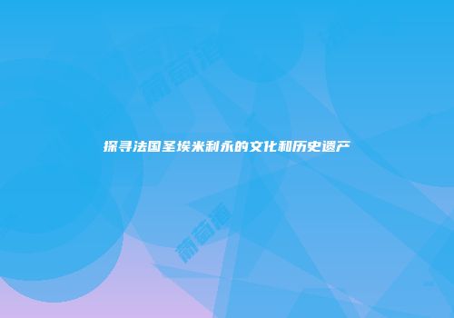 探寻法国圣埃米利永的文化和历史遗产