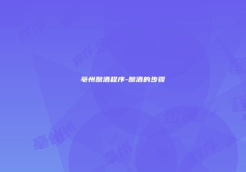 亳州酿酒程序-酿酒的步骤