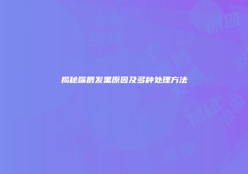 揭秘嘴唇发黑原因及多种处理方法