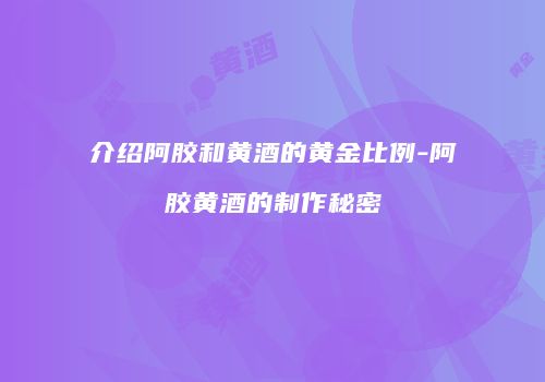 介绍阿胶和黄酒的黄金比例-阿胶黄酒的制作秘密