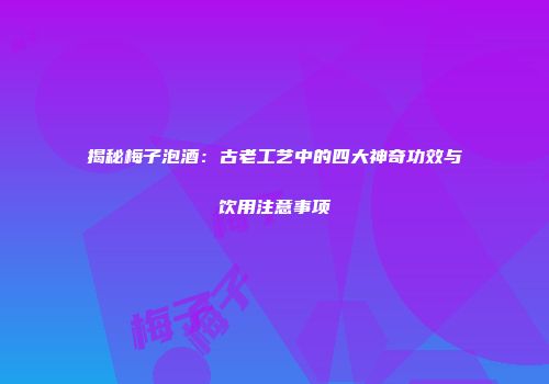 揭秘梅子泡酒：古老工艺中的四大神奇功效与饮用注意事项