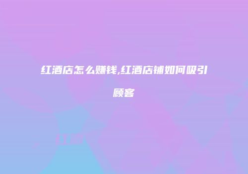 红酒店怎么赚钱,红酒店铺如何吸引顾客