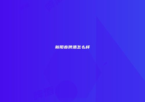 新阳春啤酒怎么样