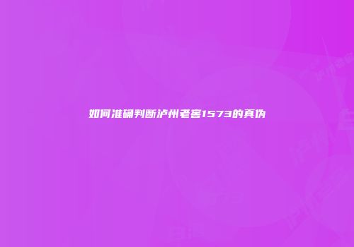 如何准确判断泸州老窖1573的真伪