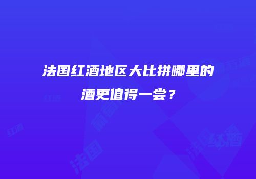 法国红酒地区大比拼哪里的酒更值得一尝？