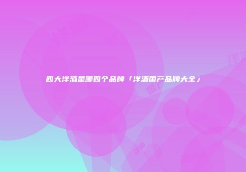 四大洋酒是哪四个品牌「洋酒国产品牌大全」
