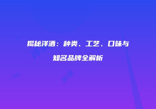 揭秘洋酒：种类、工艺、口味与知名品牌全解析