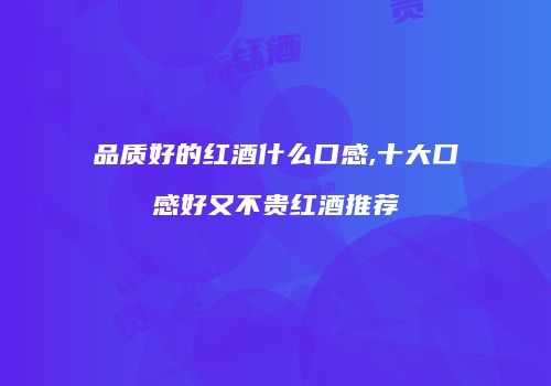 品质好的红酒什么口感,十大口感好又不贵红酒推荐