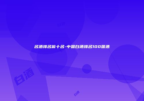 名酒排名前十名-中国白酒排名100国酒