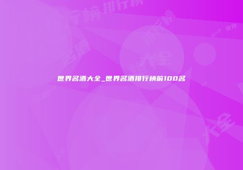 世界名酒大全_世界名酒排行榜前100名