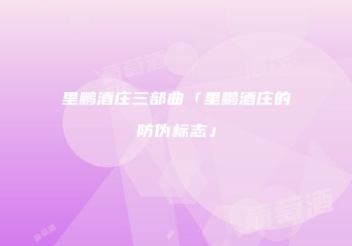 里鹏酒庄三部曲「里鹏酒庄的防伪标志」