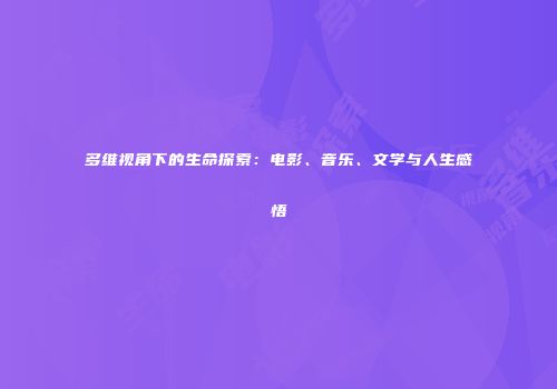 多维视角下的生命探索：电影、音乐、文学与人生感悟