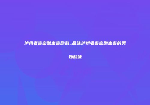 泸州老窖密酿宝窖酿韵_品味泸州老窖密酿宝窖的美妙韵味