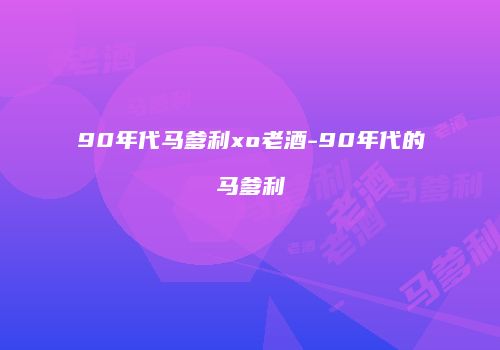 90年代马爹利xo老酒-90年代的马爹利