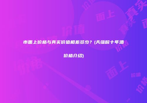 市面上价格与真实价值相差多少？(天蕴皖十年酒价格介绍)