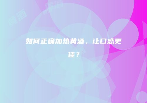 如何正确加热黄酒，让口感更佳？