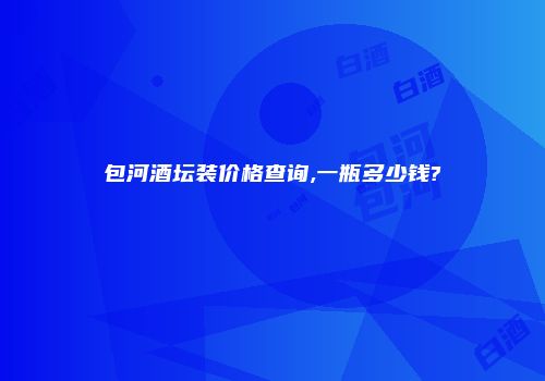 包河酒坛装价格查询,一瓶多少钱?