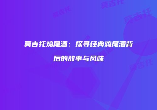莫吉托鸡尾酒：探寻经典鸡尾酒背后的故事与风味