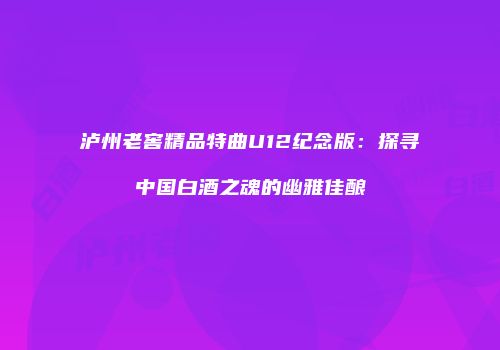 泸州老窖精品特曲U12纪念版：探寻中国白酒之魂的幽雅佳酿