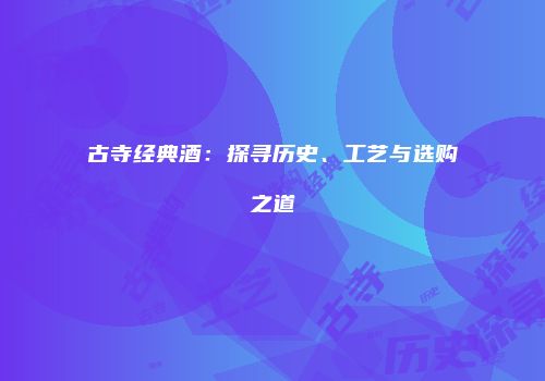 古寺经典酒：探寻历史、工艺与选购之道