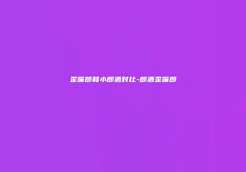 歪嘴郎和小郎酒对比-郎酒歪嘴郎