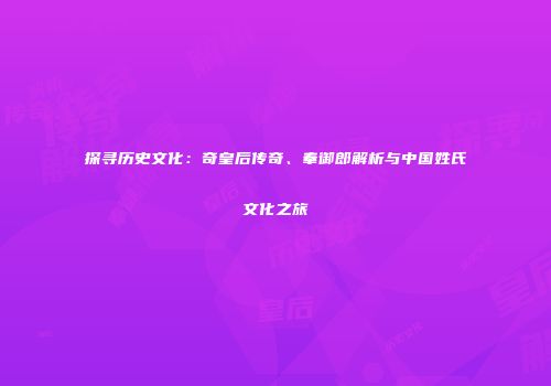 探寻历史文化：奇皇后传奇、奉御郎解析与中国姓氏文化之旅