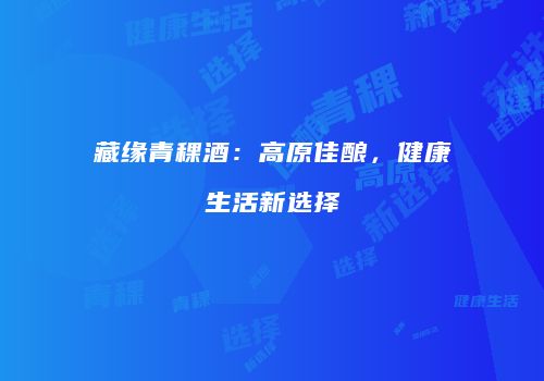 藏缘青稞酒：高原佳酿，健康生活新选择