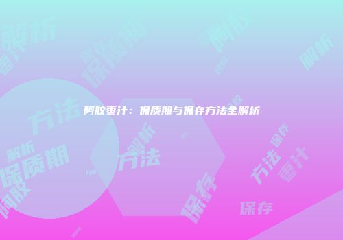 阿胶枣汁：保质期与保存方法全解析