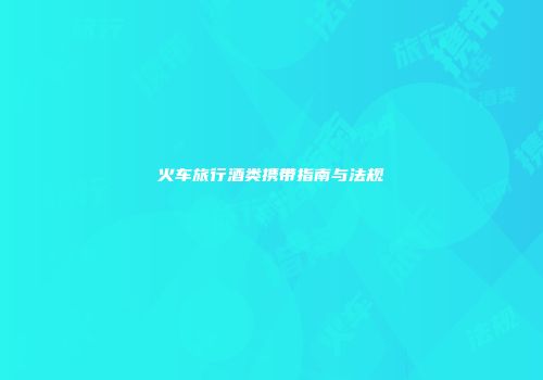 火车旅行酒类携带指南与法规