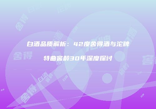 白酒品质解析：42度舍得酒与沱牌特曲窖龄30年深度探讨