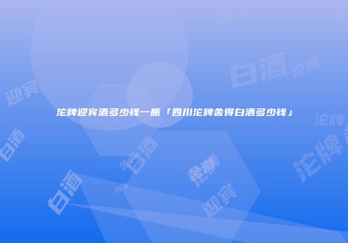 沱牌迎宾酒多少钱一瓶「四川沱牌舍得白酒多少钱」