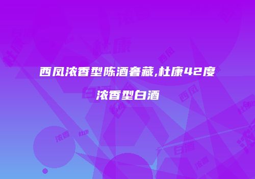 西凤浓香型陈酒奢藏,杜康42度浓香型白酒