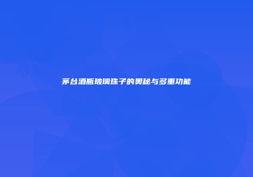 茅台酒瓶玻璃珠子的奥秘与多重功能