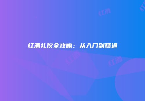 红酒礼仪全攻略：从入门到精通