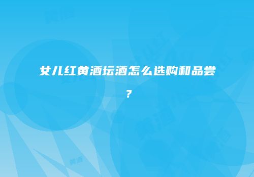 女儿红黄酒坛酒怎么选购和品尝？