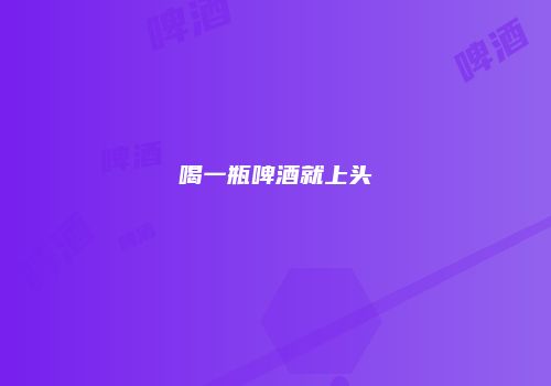 喝一瓶啤酒就上头